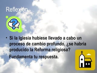 Reflexión



• Si la Iglesia hubiese llevado a cabo un
  proceso de cambio profundo, ¿se habría
  producido la Reforma religiosa?
  Fundamenta tu respuesta.
 