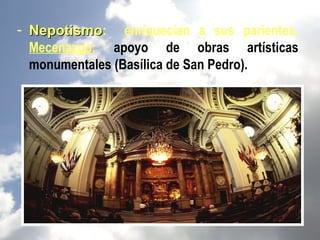 - Nepotismo: enriquecían a sus parientes,
  Nepotismo
  Mecenazgo: apoyo de obras artísticas
  monumentales (Basílica de San Pedro).
 