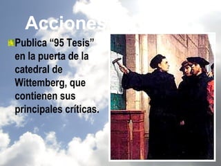 Acciones de Lutero
Publica “95 Tesis”
en la puerta de la
catedral de
Wittemberg, que
contienen sus
principales críticas.
 