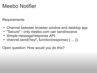 Meebo Notifier

Requirements

•   Channel between browser window and desktop app
•   "Secure" - only meebo.com can send/receive
•   Simple message/response API:
•   channel.send('hey!', function(response) { ... });

Open question: How would you do this?
 