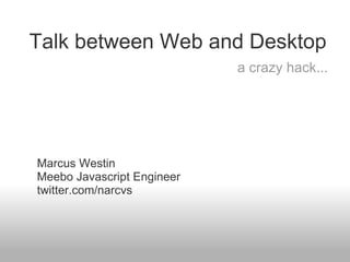 Talk between Web and Desktop
                            a crazy hack...




Marcus Westin
Meebo Javascript Engineer
twitter.com/narcvs
 