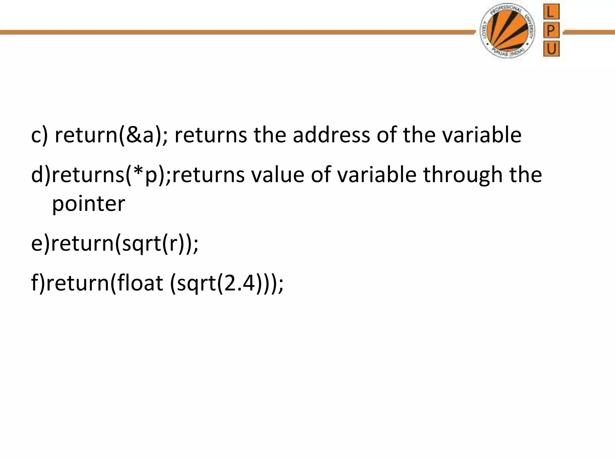 c) return(&a); returns the address of the variable 
d)returns(*p);returns value of variable through the 
pointer 
e)return(sqrt(r)); 
f)return(float (sqrt(2.4))); 
 