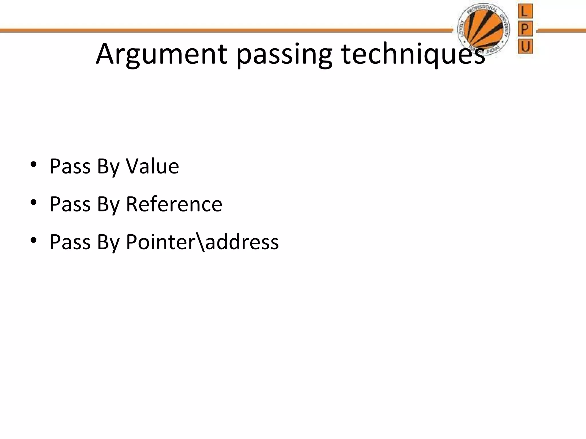 Argument passing techniques 
• Pass By Value 
• Pass By Reference 
• Pass By Pointeraddress 
 