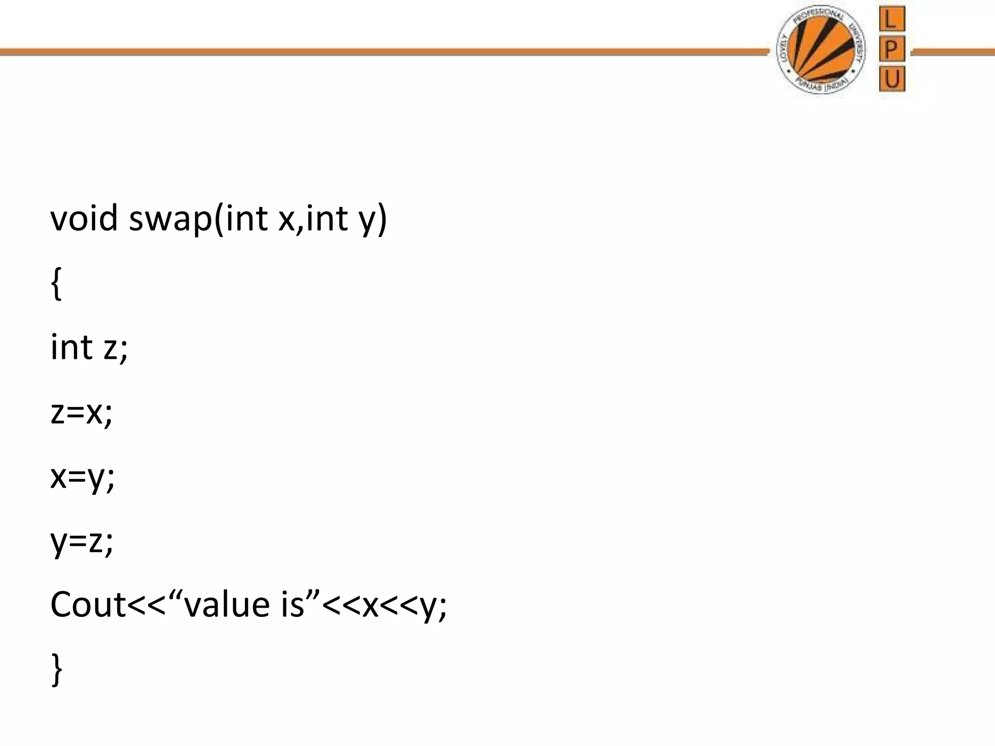 void swap(int x,int y) 
{ 
int z; 
z=x; 
x=y; 
y=z; 
Cout<<“value is”<<x<<y; 
} 
 