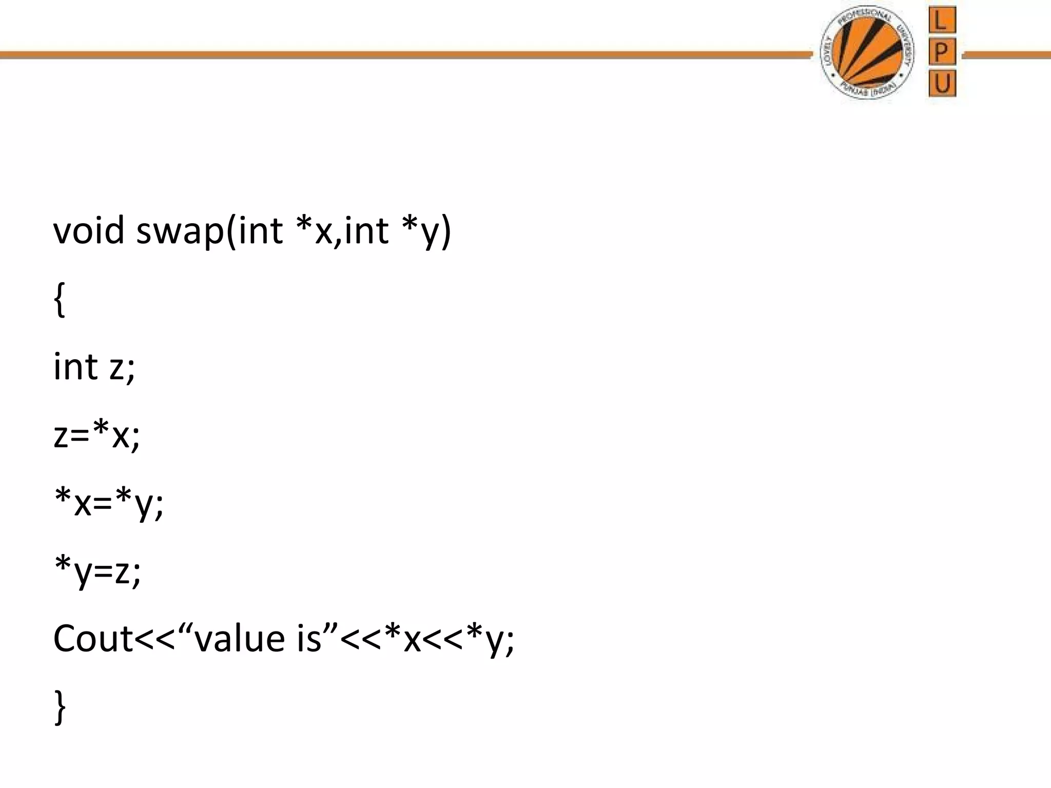 void swap(int *x,int *y) 
{ 
int z; 
z=*x; 
*x=*y; 
*y=z; 
Cout<<“value is”<<*x<<*y; 
} 
 