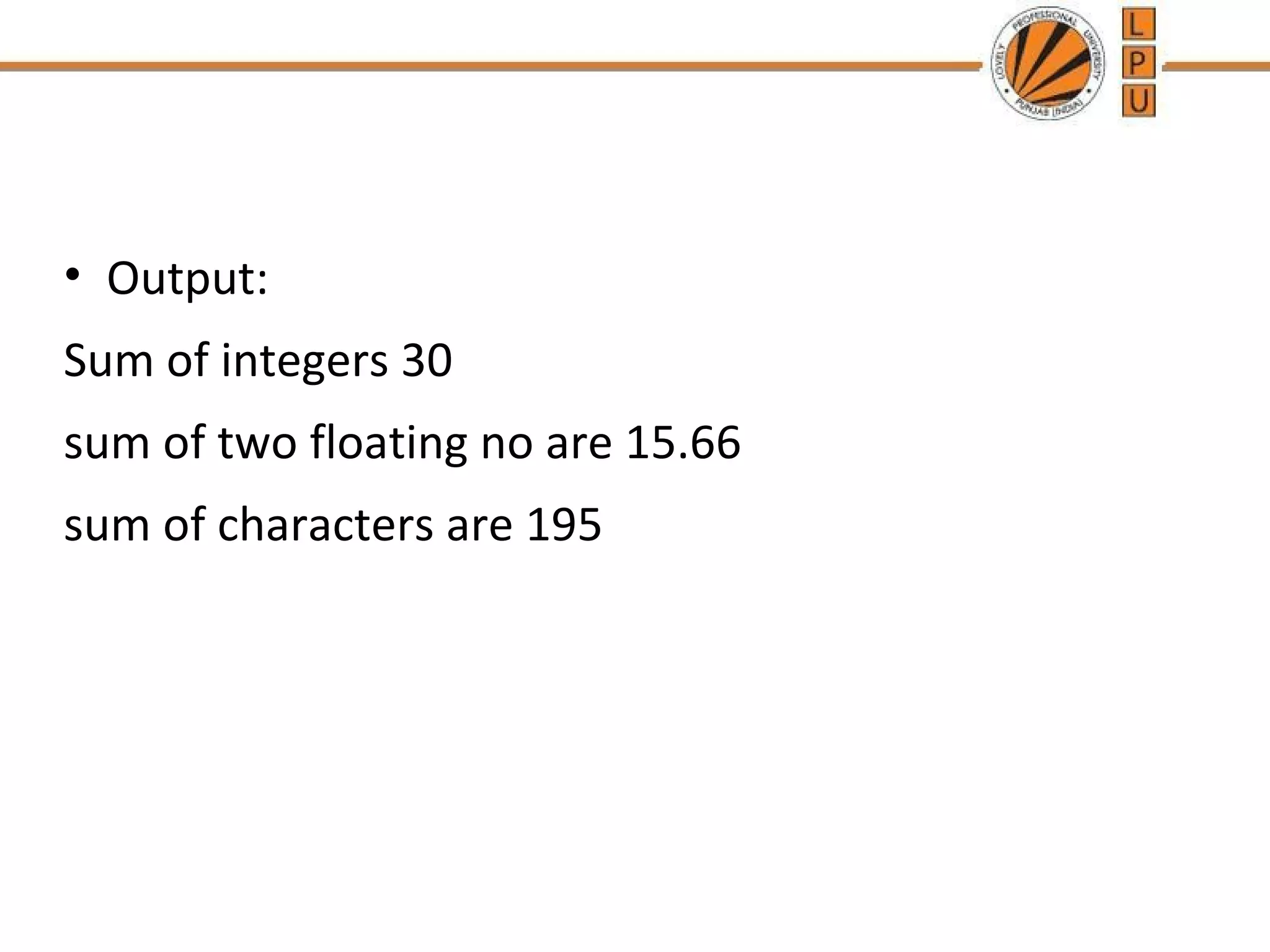 • Output: 
Sum of integers 30 
sum of two floating no are 15.66 
sum of characters are 195 
 
