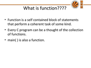What is function???? 
• Function is a self contained block of statements 
that perform a coherent task of some kind. 
• Every C program can be a thought of the collection 
of functions. 
• main( ) is also a function. 
 