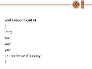 void swap(int x,int y) 
{ 
int z; 
z=x; 
x=y; 
y=z; 
Cout<<“value is”<<x<<y; 
} 
 