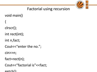 Factorial using recursion 
void main() 
{ 
clrscr(); 
int rect(int); 
int n,fact; 
Cout<<“enter the no.”; 
cin>>n; 
fact=rect(n); 
Cout<<“factorial is”<<fact; 
getch(); 
 