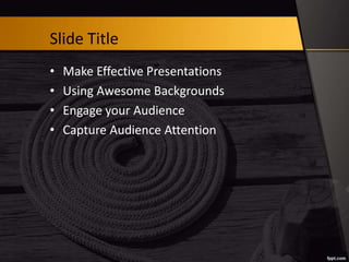 Slide Title
• Make Effective Presentations
• Using Awesome Backgrounds
• Engage your Audience
• Capture Audience Attention