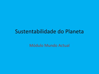 Sustentabilidade do Planeta
Módulo Mundo Actual
 