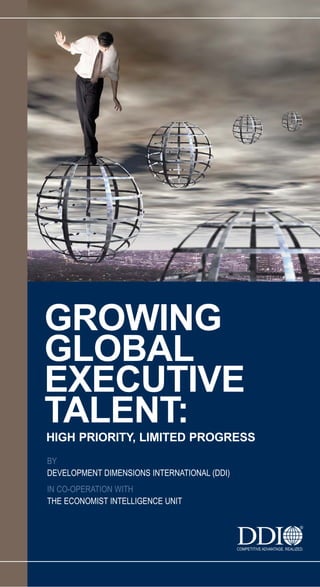 GROWING
GLOBAL
EXECUTIVE
TALENT:
HIGH PRIORITY, LIMITED PROGRESS
BY
DEVELOPMENT DIMENSIONS INTERNATIONAL (DDI)
IN CO-OPERATION WITH
THE ECONOMIST INTELLIGENCE UNIT
 