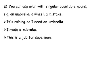 E) You can use a/an with singular countable nouns.
e.g. an umbrella, a wheel, a mistake.
➢It's raining so I need an umbrella.
➢I made a mistake.
➢This is a job for superman.
 