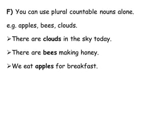 F) You can use plural countable nouns alone.
e.g. apples, bees, clouds.
➢There are clouds in the sky today.
➢There are bees making honey.
➢We eat apples for breakfast.
 