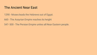 The Ancient Near East
1290 - Moses leads the Hebrews out of Egypt.
660 - The Assyrian Empire reaches its height
547- 500 - The Persian Empire unites all Near Eastern people.
 