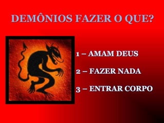 DEMÔNIOS FAZER O QUE?
1 – AMAM DEUS
2 – FAZER NADA
3 – ENTRAR CORPO
 