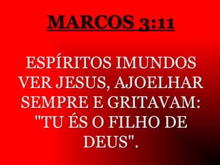 MARCOS 3:11
ESPÍRITOS IMUNDOS
VER JESUS, AJOELHAR
SEMPRE E GRITAVAM:
"TU ÉS O FILHO DE
DEUS".
 