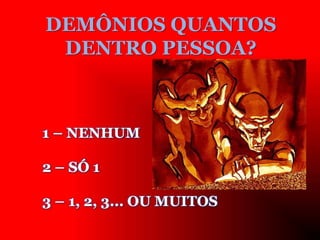 DEMÔNIOS QUANTOS
DENTRO PESSOA?
1 – NENHUM
2 – SÓ 1
3 – 1, 2, 3... OU MUITOS
 