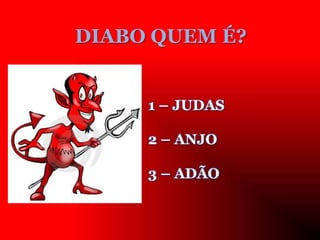 DIABO QUEM É?
1 – JUDAS
2 – ANJO
3 – ADÃO
 