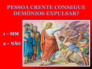 PESSOA CRENTE CONSEGUE
DEMÔNIOS EXPULSAR?
1 – SIM
2 – NÃO
 