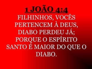 1 JOÃO 4:4
FILHINHOS, VOCÊS
PERTENCEM À DEUS,
DIABO PERDEU JÁ;
PORQUE O ESPÍRITO
SANTO É MAIOR DO QUE O
DIABO.
 