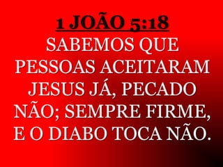 1 JOÃO 5:18
SABEMOS QUE
PESSOAS ACEITARAM
JESUS JÁ, PECADO
NÃO; SEMPRE FIRME,
E O DIABO TOCA NÃO.
 
