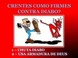 CRENTES COMO FIRMES
CONTRA DIABO?
1 – CHUTA DIABO
2 – USA ARMADURA DE DEUS
 