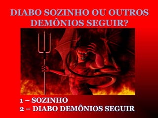 DIABO SOZINHO OU OUTROS
DEMÔNIOS SEGUIR?
1 – SOZINHO
2 – DIABO DEMÔNIOS SEGUIR
 