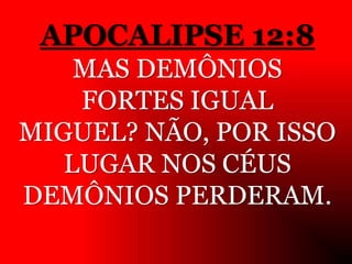 APOCALIPSE 12:8
MAS DEMÔNIOS
FORTES IGUAL
MIGUEL? NÃO, POR ISSO
LUGAR NOS CÉUS
DEMÔNIOS PERDERAM.
 