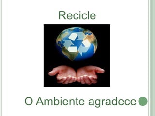 Recicle
O Ambiente agradece
 