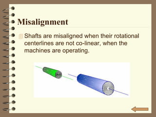 Misalignment
 Shafts are misaligned when their rotational
centerlines are not co-linear, when the
machines are operating.
 
