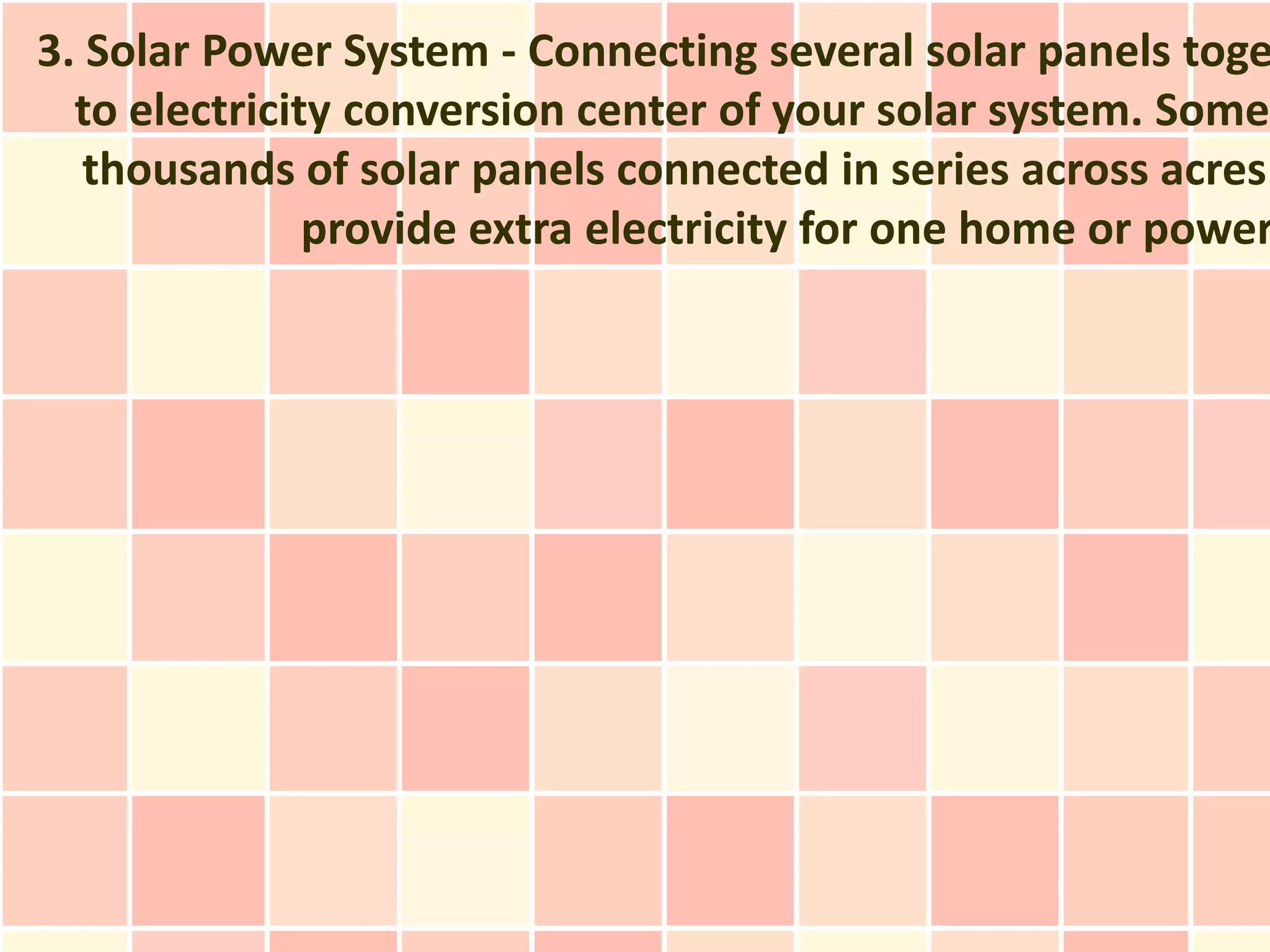 3. Solar Power System - Connecting several solar panels toge
  to electricity conversion center of your solar system. Some
   thousands of solar panels connected in series across acres
               provide extra electricity for one home or power
 