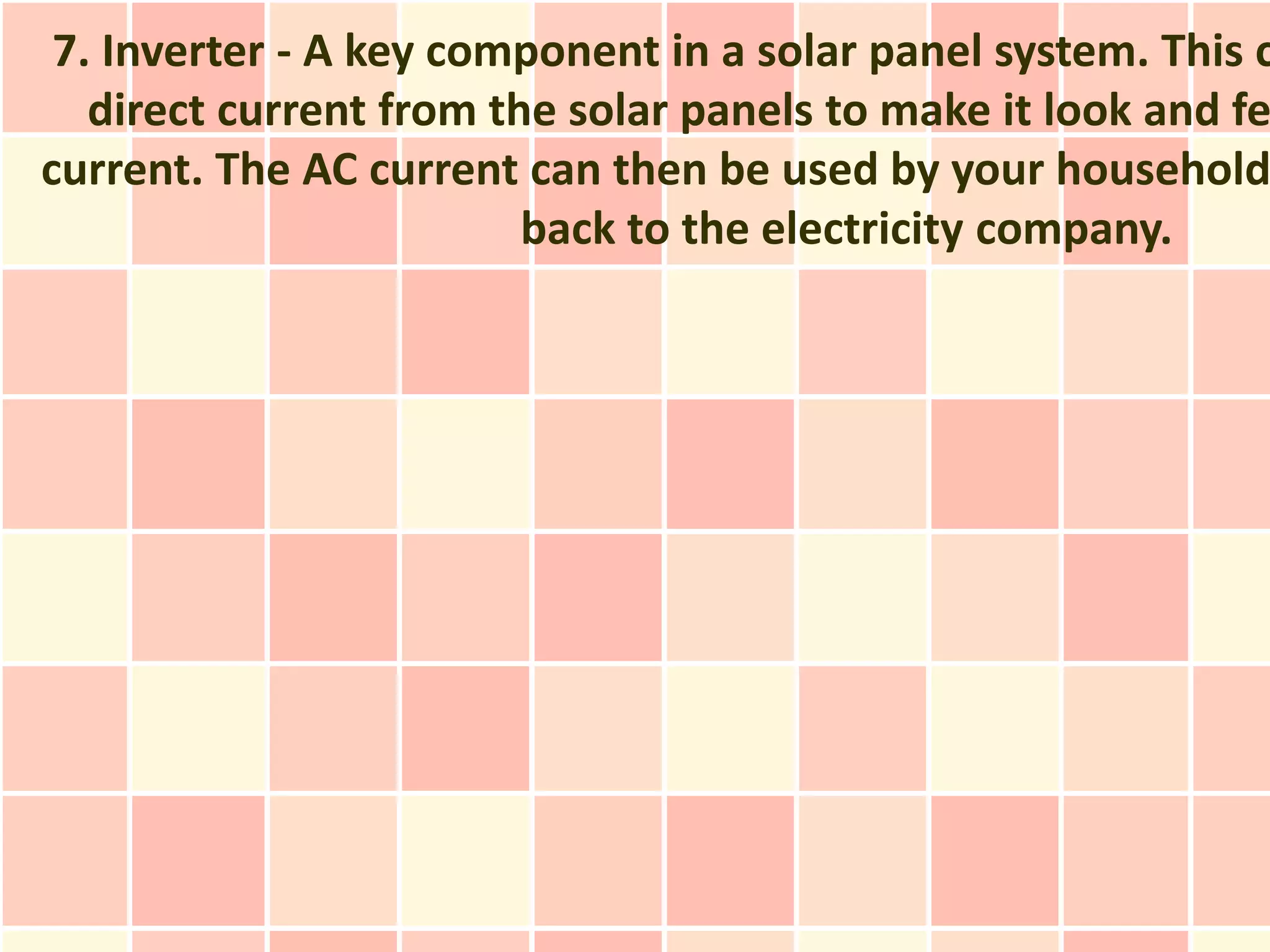7. Inverter - A key component in a solar panel system. This c
   direct current from the solar panels to make it look and fe
current. The AC current can then be used by your household
                         back to the electricity company.
 