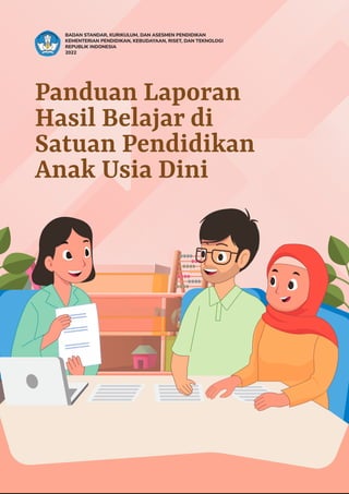 Panduan Laporan
Hasil Belajar di
Satuan Pendidikan
Anak Usia Dini
BADAN STANDAR, KURIKULUM, DAN ASESMEN PENDIDIKAN
KEMENTERIAN PENDIDIKAN, KEBUDAYAAN, RISET, DAN TEKNOLOGI
REPUBLIK INDONESIA
2022
 