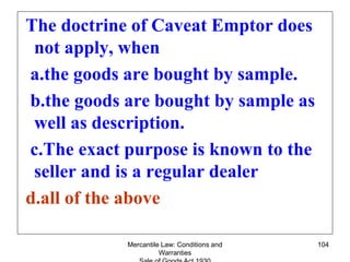 Mercantile Law: Conditions and
Warranties
104
The doctrine of Caveat Emptor does
not apply, when
a.the goods are bought by...