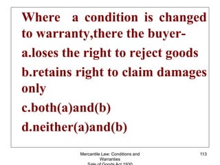 Mercantile Law: Conditions and
Warranties
113
Where a condition is changed
to warranty,there the buyer-
a.loses the right ...
