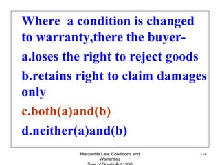 Mercantile Law: Conditions and
Warranties
114
Where a condition is changed
to warranty,there the buyer-
a.loses the right ...