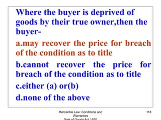 Mercantile Law: Conditions and
Warranties
118
Where the buyer is deprived of
goods by their true owner,then the
buyer-
a.m...