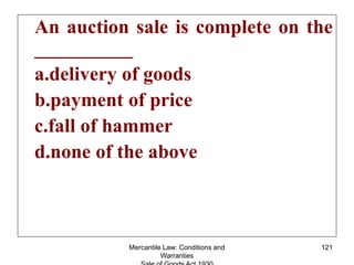 Mercantile Law: Conditions and
Warranties
121
An auction sale is complete on the
__________
a.delivery of goods
b.payment ...