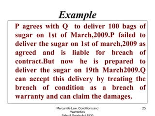 Mercantile Law: Conditions and
Warranties
25
Example
P agrees with Q to deliver 100 bags of
sugar on 1st of March,2009.P f...