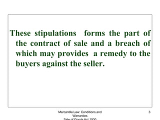 Mercantile Law: Conditions and
Warranties
3
These stipulations forms the part of
the contract of sale and a breach of
whic...