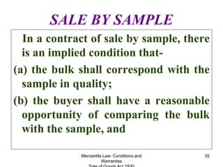 Mercantile Law: Conditions and
Warranties
35
SALE BY SAMPLE
In a contract of sale by sample, there
is an implied condition...