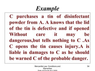 Mercantile Law: Conditions and
Warranties
54
Example
C purchases a tin of disinfectant
powder from A. A knows that the lid...