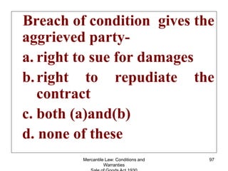 Mercantile Law: Conditions and
Warranties
97
Breach of condition gives the
aggrieved party-
a. right to sue for damages
b....