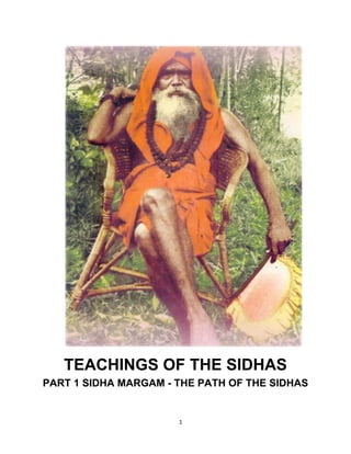 1 
 
TEACHINGS OF THE SIDHAS
PART 1 SIDHA MARGAM - THE PATH OF THE SIDHAS
 