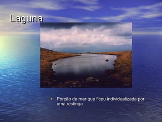 LagunaLaguna
• Porção de mar que ficou individualizada porPorção de mar que ficou individualizada por
uma restingauma restinga
 