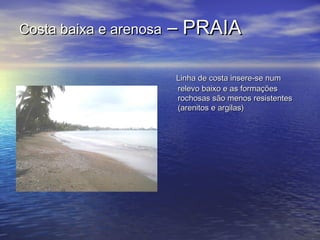 Costa baixa e arenosaCosta baixa e arenosa – PRAIA– PRAIA
Linha de costa insere-se numLinha de costa insere-se num
relevo baixo e as formaçõesrelevo baixo e as formações
rochosas são menos resistentesrochosas são menos resistentes
(arenitos e argilas)(arenitos e argilas)
 