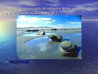 À Forma de acumulação de calhaus e areias que crescemÀ Forma de acumulação de calhaus e areias que crescem
a partir da costa dá-se o nome dea partir da costa dá-se o nome de ??
• RESTINGARESTINGA
 