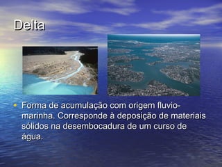 DeltaDelta
• Forma de acumulação com origem fluvio-Forma de acumulação com origem fluvio-
marinha. Corresponde à deposição de materiaismarinha. Corresponde à deposição de materiais
sólidos na desembocadura de um curso desólidos na desembocadura de um curso de
água.água.
 