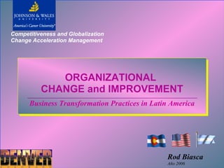 Competitiveness and Globalization
Change Acceleration Management




             ORGANIZATIONAL
          CHANGE and IMPROVEMENT
      Business Transformation Practices in Latin America




                                               Rod Biasca
                                               Año 2006
 